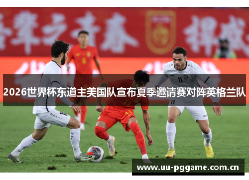 2026世界杯东道主美国队宣布夏季邀请赛对阵英格兰队 2026世界杯东道主美国队宣布夏季邀请赛对阵英格兰队