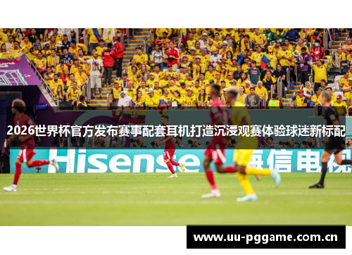 2026世界杯官方发布赛事配套耳机打造沉浸观赛体验球迷新标配 2026世界杯官方发布赛事配套耳机打造沉浸观赛体验球迷新标配