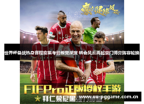 世界杯备战热身赛程密集考验板凳深度 转会风云再起豪门博弈阵容轮换 世界杯备战热身赛程密集考验板凳深度 转会风云再起豪门博弈阵容轮换