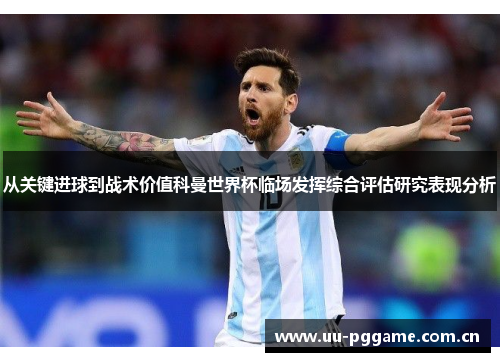 从关键进球到战术价值科曼世界杯临场发挥综合评估研究表现分析 从关键进球到战术价值科曼世界杯临场发挥综合评估研究表现分析