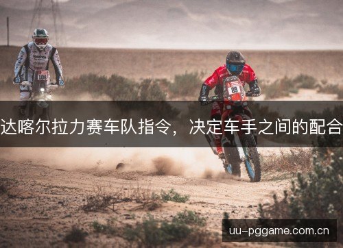 达喀尔拉力赛车队指令，决定车手之间的配合