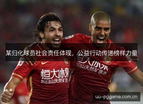 某归化球员社会责任体现,公益行动传递榜样力量 某归化球员社会责任体现,公益行动传递榜样力量