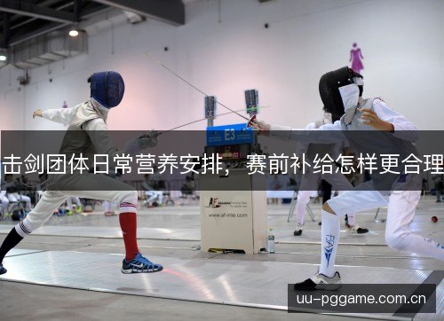 击剑团体日常营养安排，赛前补给怎样更合理