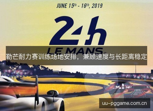 勒芒耐力赛训练场地安排，兼顾速度与长距离稳定