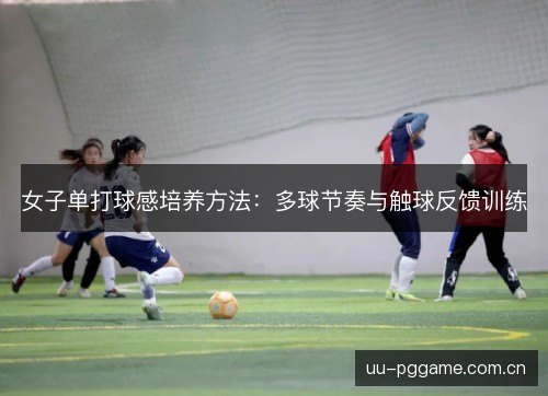 女子单打球感培养方法:多球节奏与触球反馈训练 女子单打球感培养方法:多球节奏与触球反馈训练