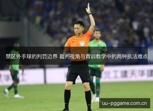 禁区外手球的判罚边界 裁判视角与青训教学中的两种执法难点